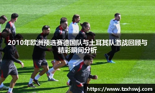 2010年欧洲预选赛德国队与土耳其队激战回顾与精彩瞬间分析