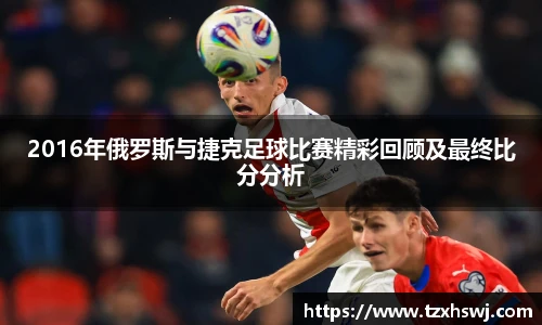 2016年俄罗斯与捷克足球比赛精彩回顾及最终比分分析