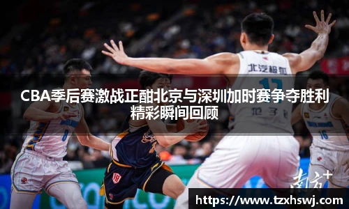 CBA季后赛激战正酣北京与深圳加时赛争夺胜利精彩瞬间回顾