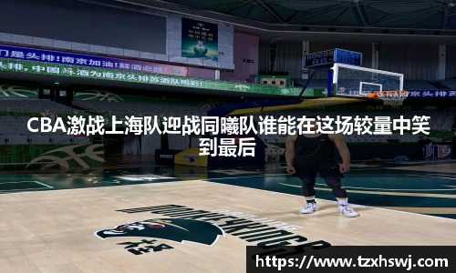 CBA激战上海队迎战同曦队谁能在这场较量中笑到最后
