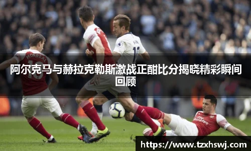 阿尔克马与赫拉克勒斯激战正酣比分揭晓精彩瞬间回顾