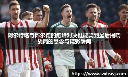 阿尔特塔与怀尔德的巅峰对决谁能笑到最后揭晓战局的悬念与精彩瞬间