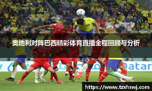奥地利对阵巴西精彩体育直播全程回顾与分析